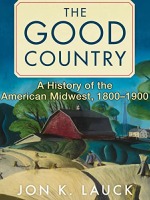 Book cover of The Good Country: A History of the American Midwest, 1800-1900 by Jon K. Lauck